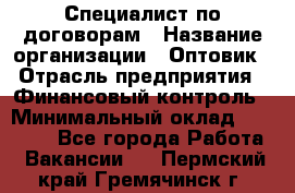 Специалист по договорам › Название организации ­ Оптовик › Отрасль предприятия ­ Финансовый контроль › Минимальный оклад ­ 30 000 - Все города Работа » Вакансии   . Пермский край,Гремячинск г.